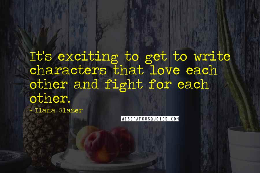 Ilana Glazer Quotes: It's exciting to get to write characters that love each other and fight for each other.