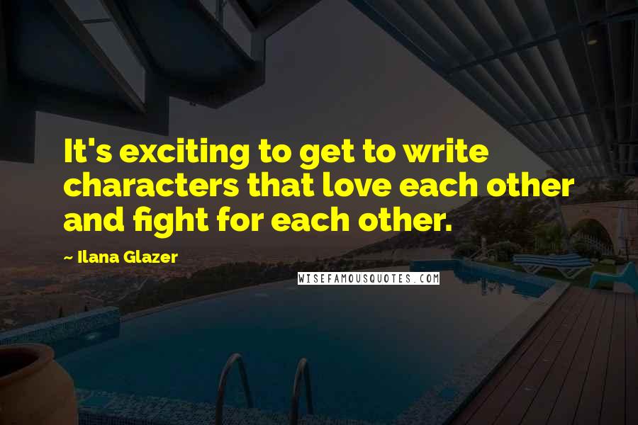 Ilana Glazer Quotes: It's exciting to get to write characters that love each other and fight for each other.