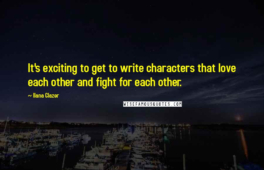 Ilana Glazer Quotes: It's exciting to get to write characters that love each other and fight for each other.