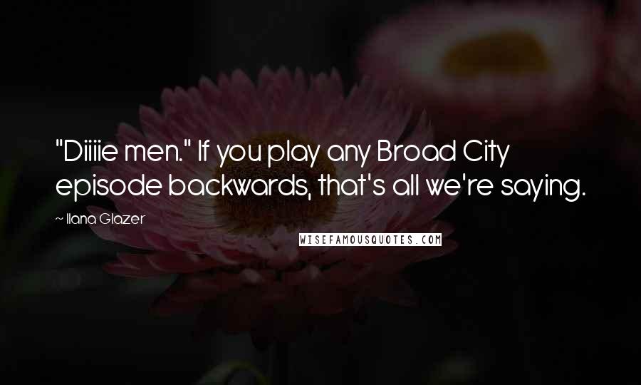 Ilana Glazer Quotes: "Diiiie men." If you play any Broad City episode backwards, that's all we're saying.
