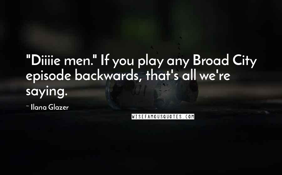 Ilana Glazer Quotes: "Diiiie men." If you play any Broad City episode backwards, that's all we're saying.