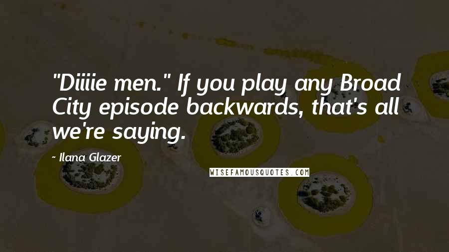 Ilana Glazer Quotes: "Diiiie men." If you play any Broad City episode backwards, that's all we're saying.