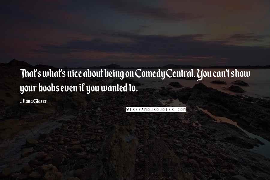 Ilana Glazer Quotes: That's what's nice about being on Comedy Central. You can't show your boobs even if you wanted to.