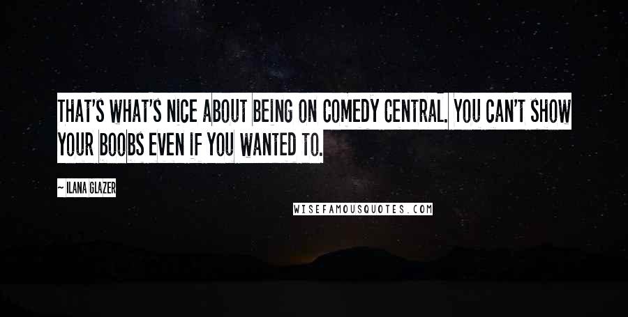 Ilana Glazer Quotes: That's what's nice about being on Comedy Central. You can't show your boobs even if you wanted to.