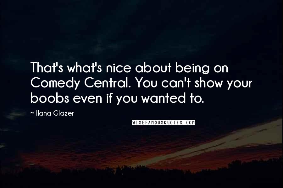 Ilana Glazer Quotes: That's what's nice about being on Comedy Central. You can't show your boobs even if you wanted to.