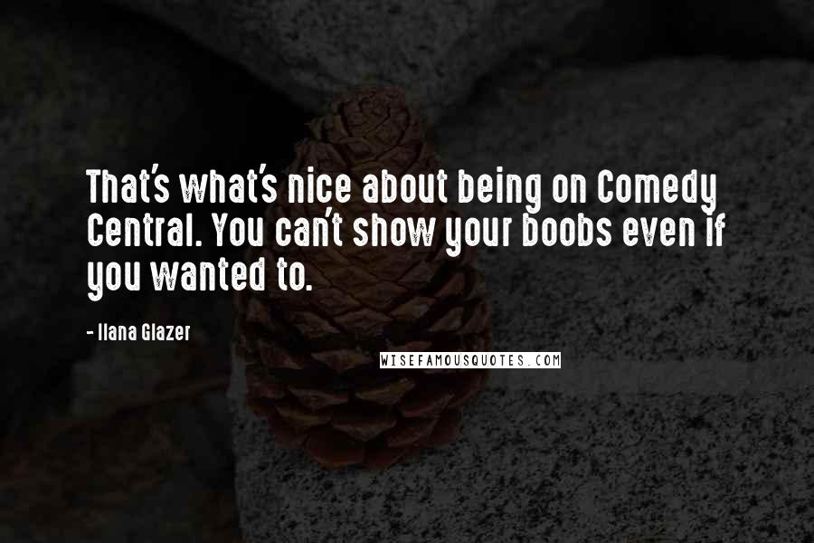 Ilana Glazer Quotes: That's what's nice about being on Comedy Central. You can't show your boobs even if you wanted to.
