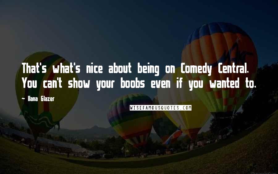 Ilana Glazer Quotes: That's what's nice about being on Comedy Central. You can't show your boobs even if you wanted to.