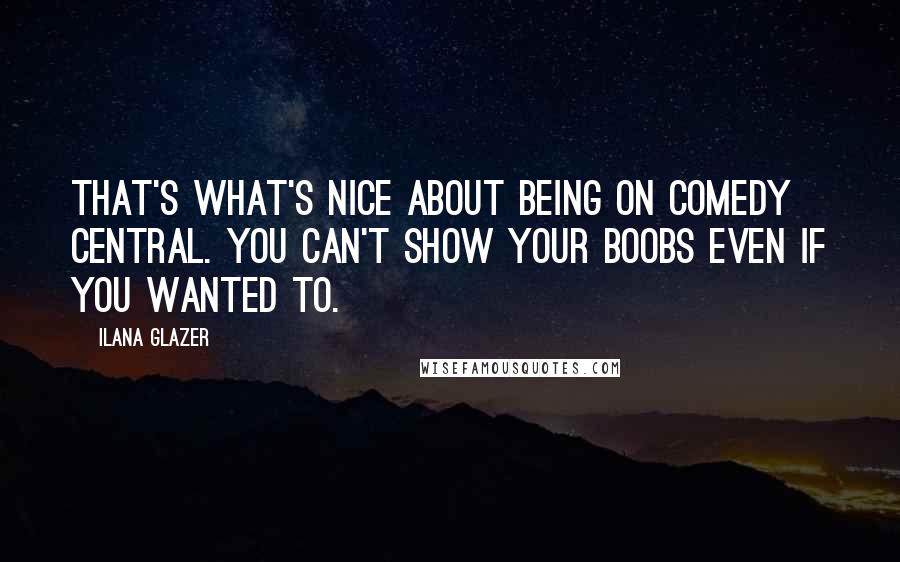 Ilana Glazer Quotes: That's what's nice about being on Comedy Central. You can't show your boobs even if you wanted to.