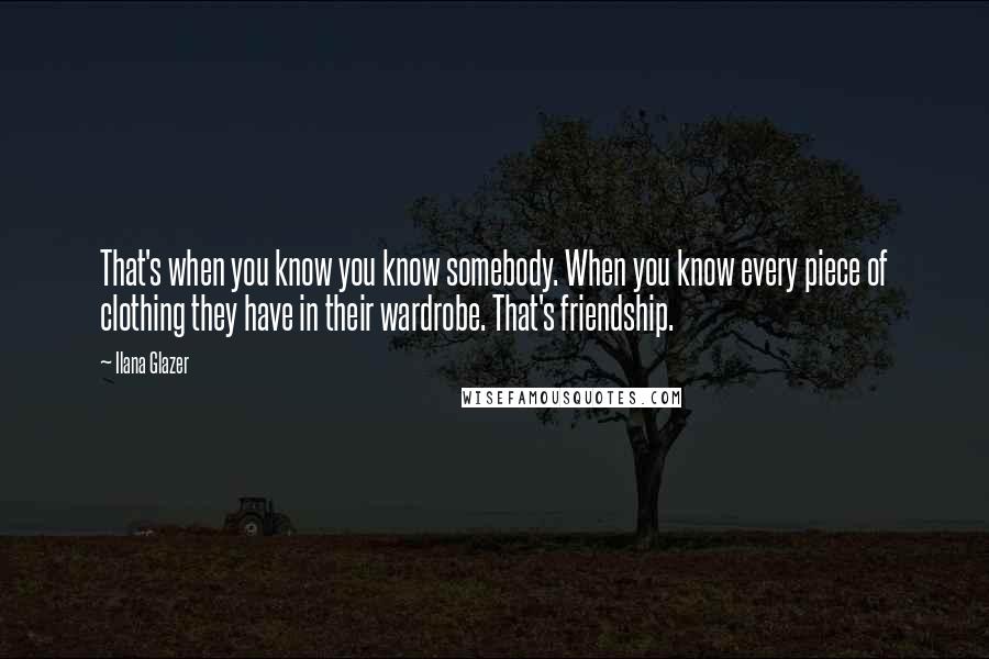 Ilana Glazer Quotes: That's when you know you know somebody. When you know every piece of clothing they have in their wardrobe. That's friendship.