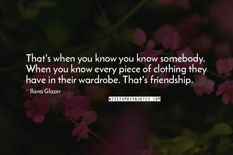 Ilana Glazer Quotes: That's when you know you know somebody. When you know every piece of clothing they have in their wardrobe. That's friendship.