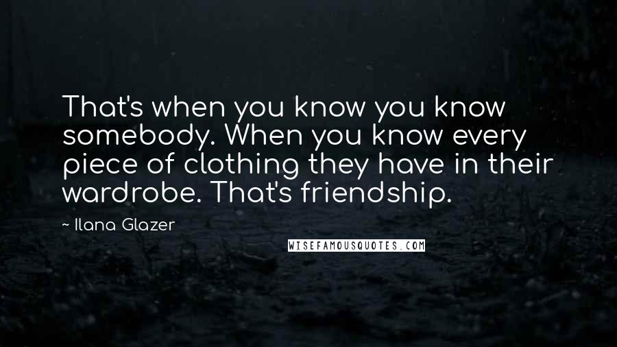 Ilana Glazer Quotes: That's when you know you know somebody. When you know every piece of clothing they have in their wardrobe. That's friendship.
