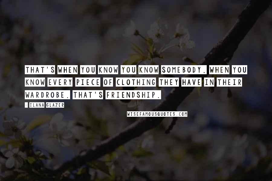 Ilana Glazer Quotes: That's when you know you know somebody. When you know every piece of clothing they have in their wardrobe. That's friendship.