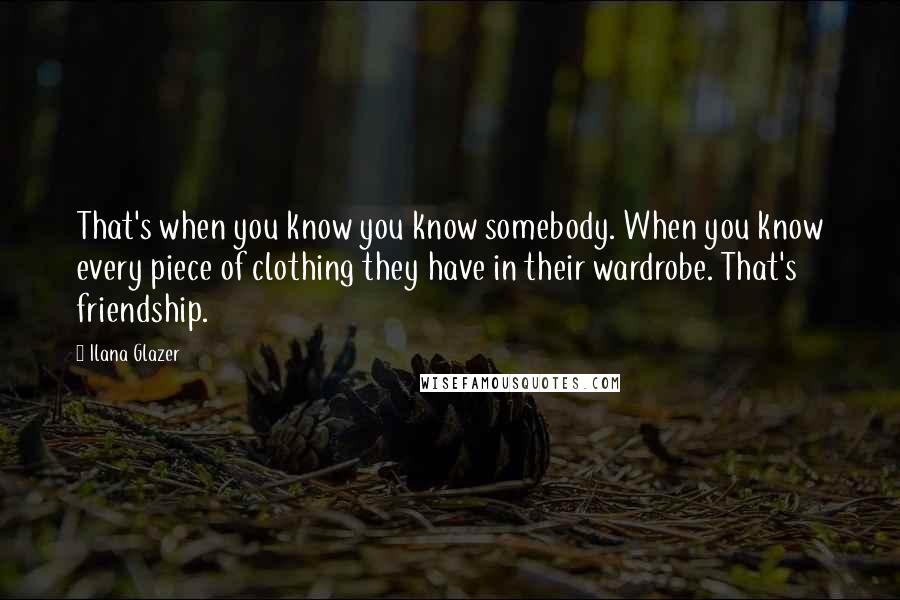 Ilana Glazer Quotes: That's when you know you know somebody. When you know every piece of clothing they have in their wardrobe. That's friendship.