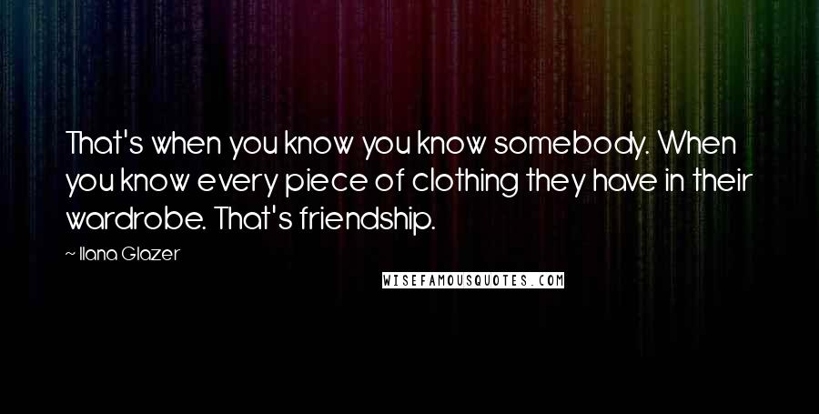 Ilana Glazer Quotes: That's when you know you know somebody. When you know every piece of clothing they have in their wardrobe. That's friendship.