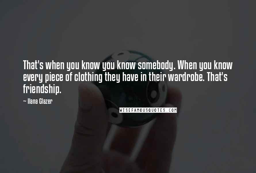 Ilana Glazer Quotes: That's when you know you know somebody. When you know every piece of clothing they have in their wardrobe. That's friendship.