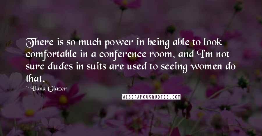 Ilana Glazer Quotes: There is so much power in being able to look comfortable in a conference room, and I'm not sure dudes in suits are used to seeing women do that.