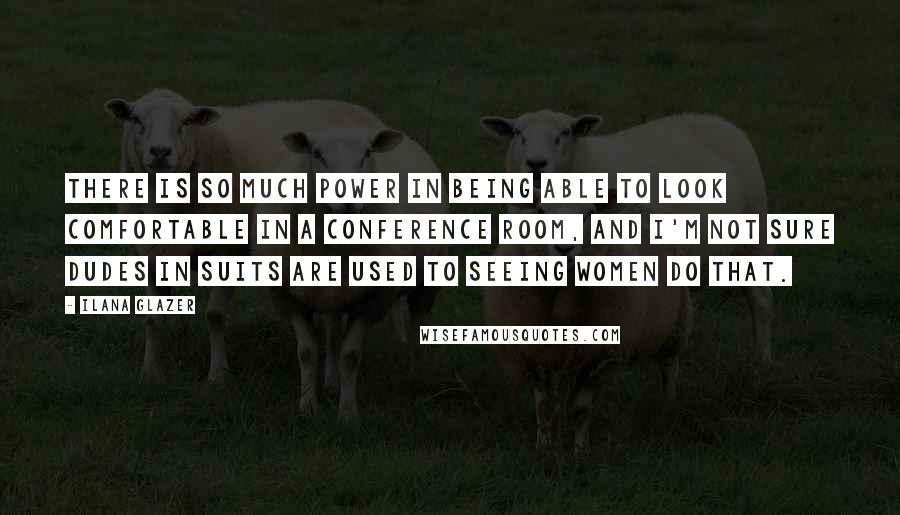Ilana Glazer Quotes: There is so much power in being able to look comfortable in a conference room, and I'm not sure dudes in suits are used to seeing women do that.