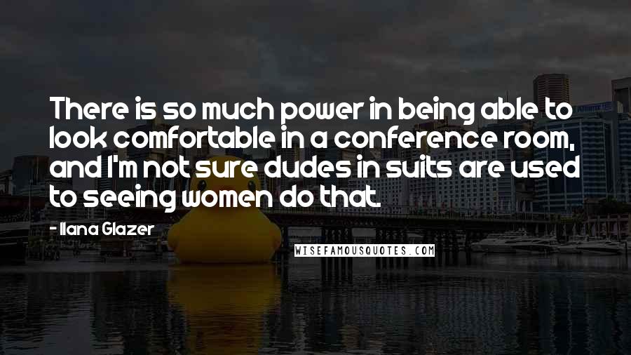 Ilana Glazer Quotes: There is so much power in being able to look comfortable in a conference room, and I'm not sure dudes in suits are used to seeing women do that.