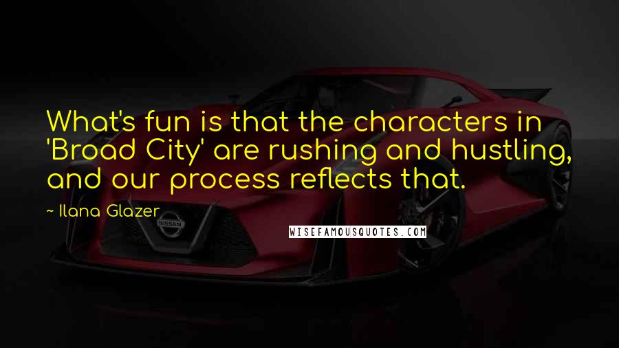 Ilana Glazer Quotes: What's fun is that the characters in 'Broad City' are rushing and hustling, and our process reflects that.