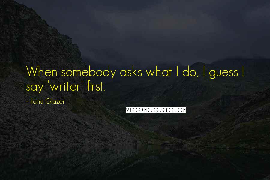 Ilana Glazer Quotes: When somebody asks what I do, I guess I say 'writer' first.