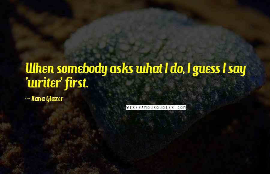 Ilana Glazer Quotes: When somebody asks what I do, I guess I say 'writer' first.