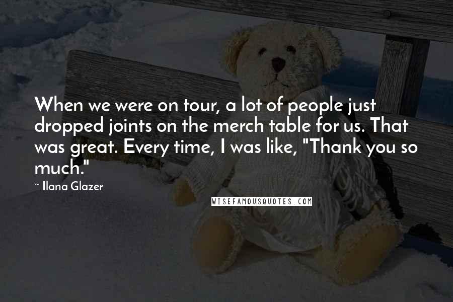 Ilana Glazer Quotes: When we were on tour, a lot of people just dropped joints on the merch table for us. That was great. Every time, I was like, "Thank you so much."