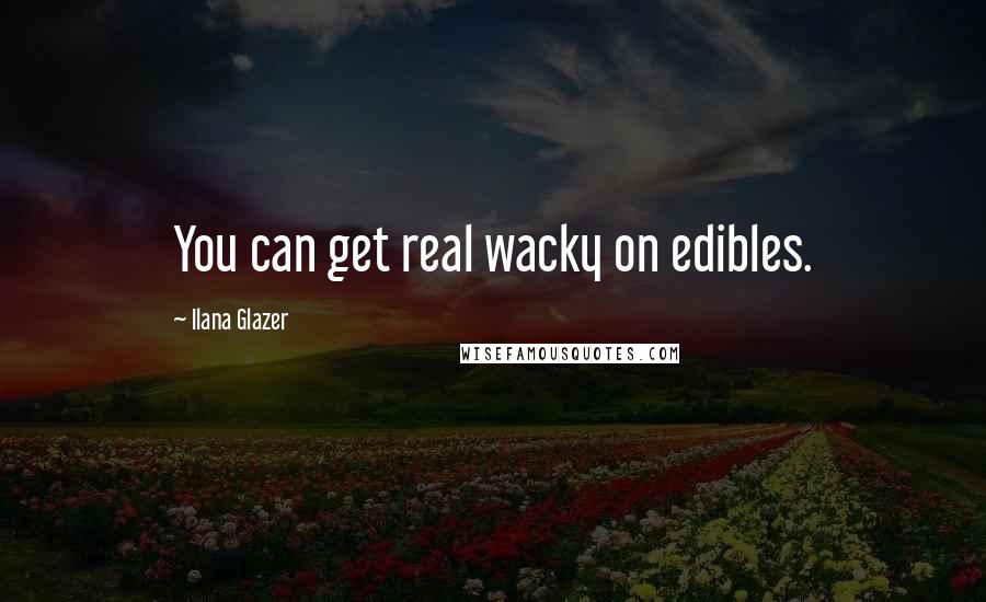 Ilana Glazer Quotes: You can get real wacky on edibles.