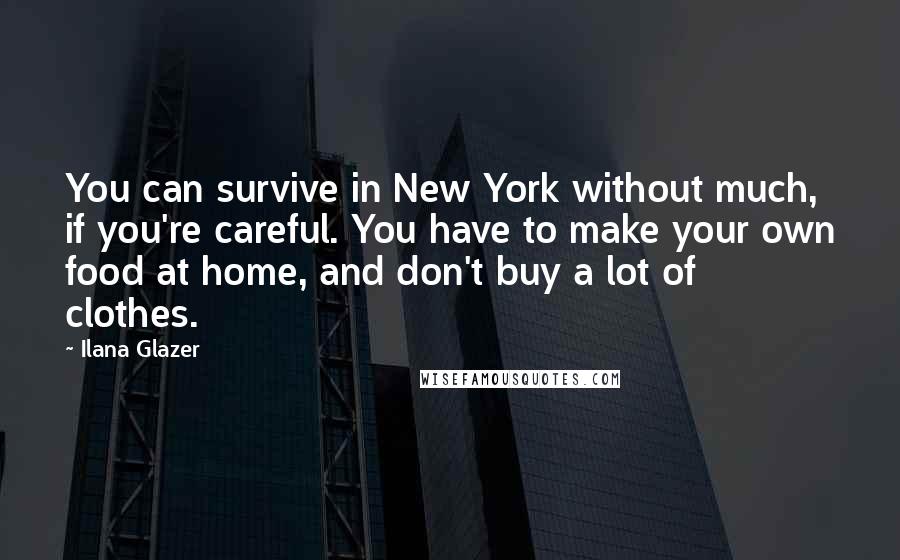 Ilana Glazer Quotes: You can survive in New York without much, if you're careful. You have to make your own food at home, and don't buy a lot of clothes.