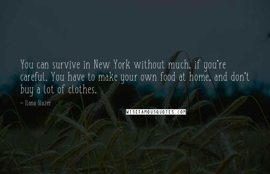 Ilana Glazer Quotes: You can survive in New York without much, if you're careful. You have to make your own food at home, and don't buy a lot of clothes.