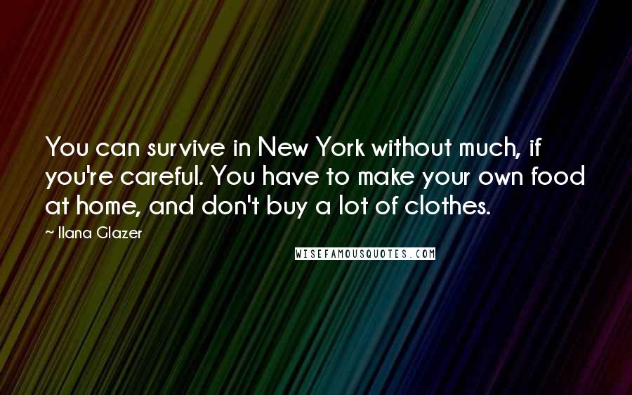 Ilana Glazer Quotes: You can survive in New York without much, if you're careful. You have to make your own food at home, and don't buy a lot of clothes.