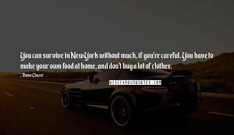 Ilana Glazer Quotes: You can survive in New York without much, if you're careful. You have to make your own food at home, and don't buy a lot of clothes.