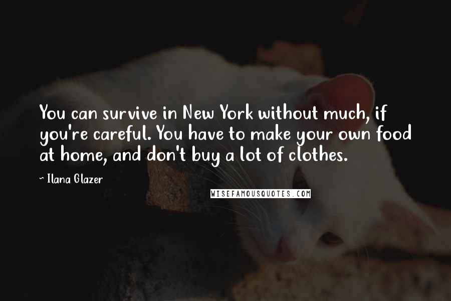 Ilana Glazer Quotes: You can survive in New York without much, if you're careful. You have to make your own food at home, and don't buy a lot of clothes.