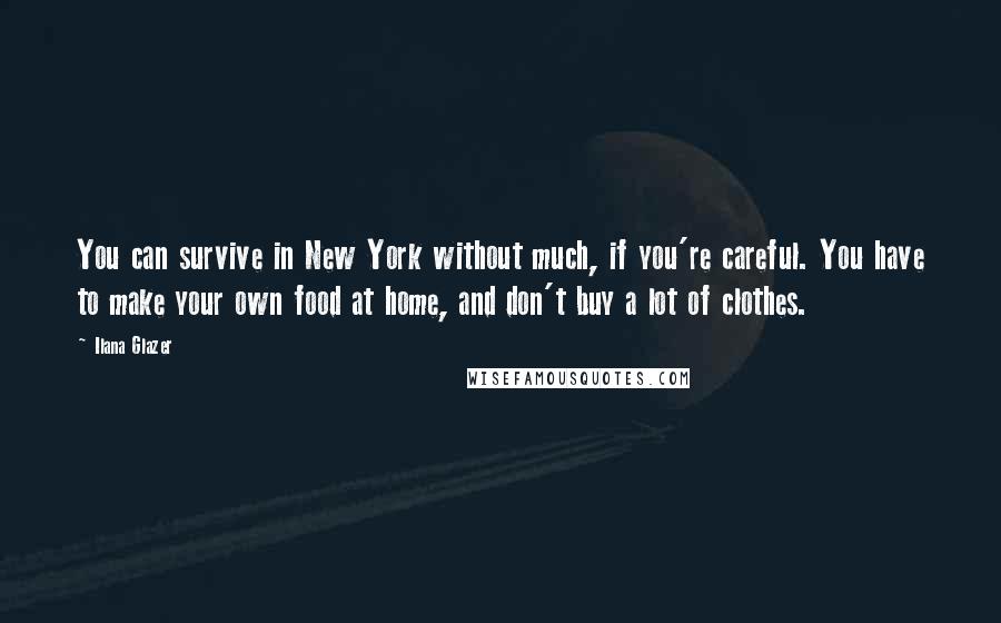 Ilana Glazer Quotes: You can survive in New York without much, if you're careful. You have to make your own food at home, and don't buy a lot of clothes.