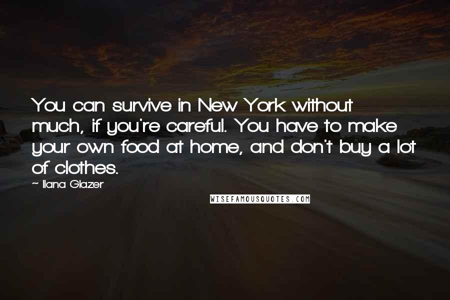 Ilana Glazer Quotes: You can survive in New York without much, if you're careful. You have to make your own food at home, and don't buy a lot of clothes.