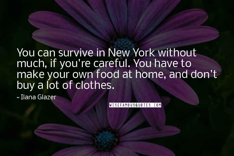 Ilana Glazer Quotes: You can survive in New York without much, if you're careful. You have to make your own food at home, and don't buy a lot of clothes.
