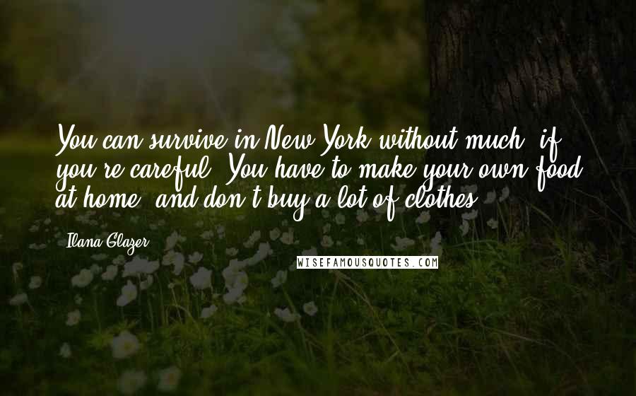 Ilana Glazer Quotes: You can survive in New York without much, if you're careful. You have to make your own food at home, and don't buy a lot of clothes.