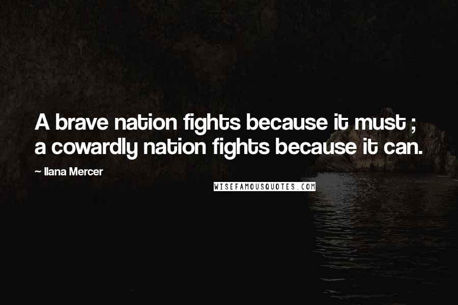 Ilana Mercer Quotes: A brave nation fights because it must ; a cowardly nation fights because it can.