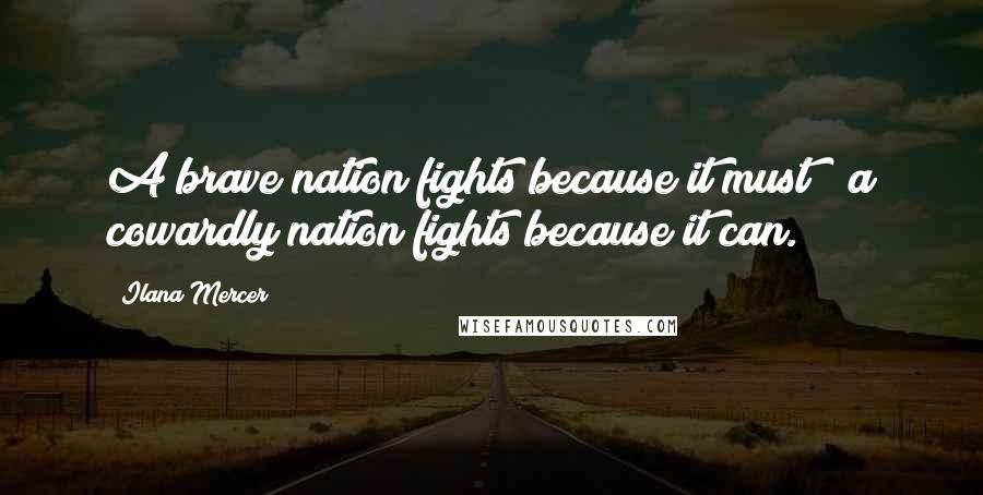 Ilana Mercer Quotes: A brave nation fights because it must ; a cowardly nation fights because it can.