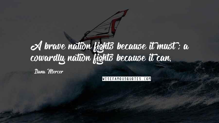 Ilana Mercer Quotes: A brave nation fights because it must ; a cowardly nation fights because it can.