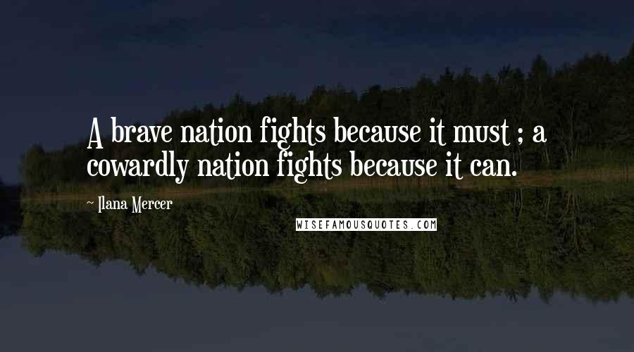 Ilana Mercer Quotes: A brave nation fights because it must ; a cowardly nation fights because it can.