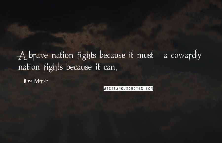 Ilana Mercer Quotes: A brave nation fights because it must ; a cowardly nation fights because it can.