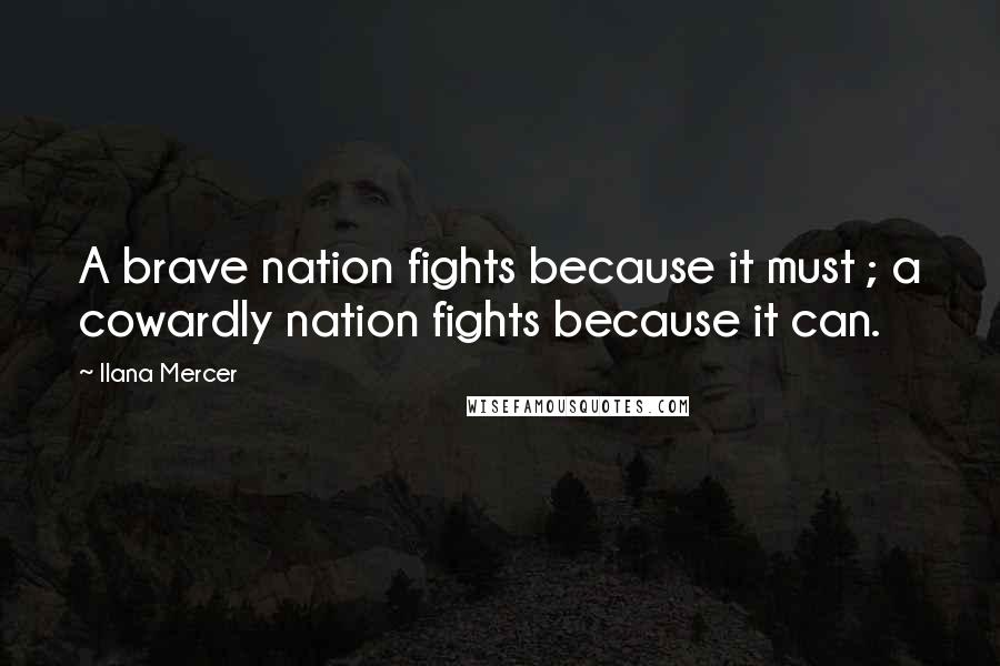 Ilana Mercer Quotes: A brave nation fights because it must ; a cowardly nation fights because it can.