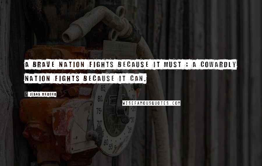 Ilana Mercer Quotes: A brave nation fights because it must ; a cowardly nation fights because it can.