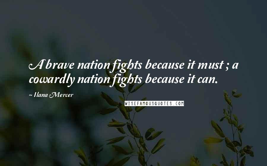 Ilana Mercer Quotes: A brave nation fights because it must ; a cowardly nation fights because it can.
