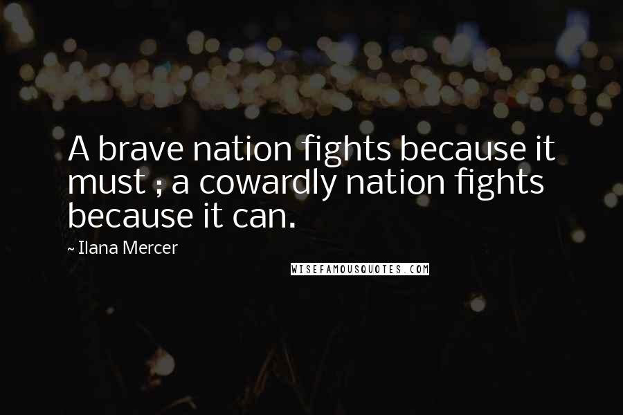 Ilana Mercer Quotes: A brave nation fights because it must ; a cowardly nation fights because it can.