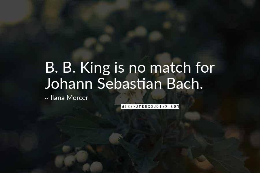 Ilana Mercer Quotes: B. B. King is no match for Johann Sebastian Bach.