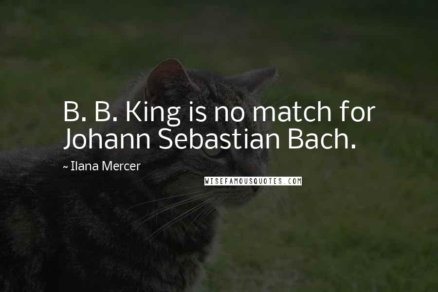 Ilana Mercer Quotes: B. B. King is no match for Johann Sebastian Bach.