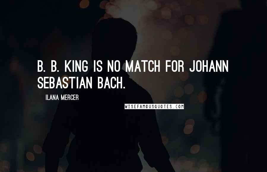 Ilana Mercer Quotes: B. B. King is no match for Johann Sebastian Bach.