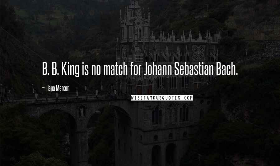 Ilana Mercer Quotes: B. B. King is no match for Johann Sebastian Bach.