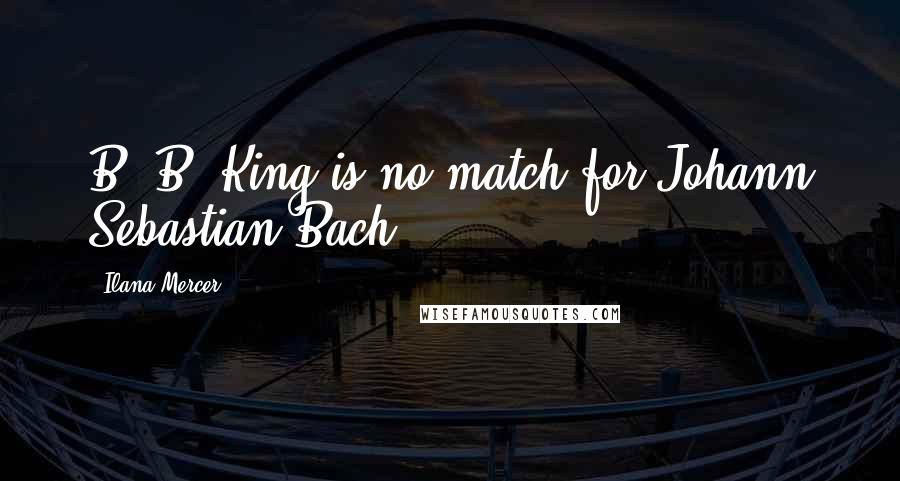 Ilana Mercer Quotes: B. B. King is no match for Johann Sebastian Bach.